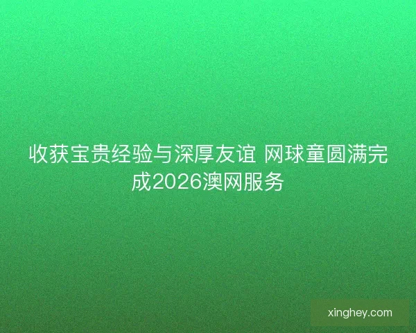 收获宝贵经验与深厚友谊 网球童圆满完成2026澳网服务