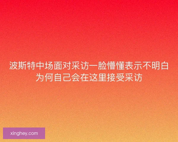 波斯特中场面对采访一脸懵懂表示不明白为何自己会在这里接受采访