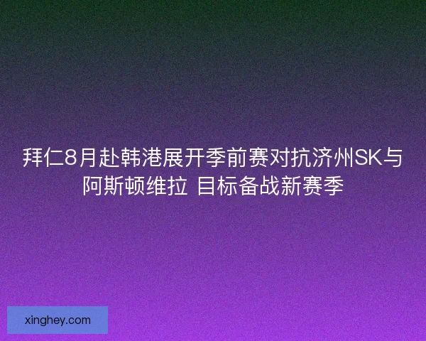 拜仁8月赴韩港展开季前赛对抗济州SK与阿斯顿维拉 目标备战新赛季