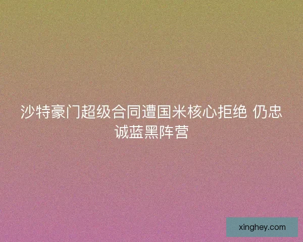沙特豪门超级合同遭国米核心拒绝 仍忠诚蓝黑阵营